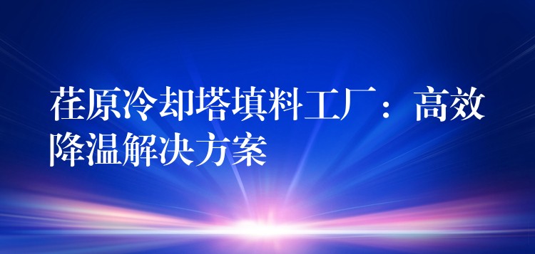 荏原冷却塔填料工厂：高效降温解决方案
