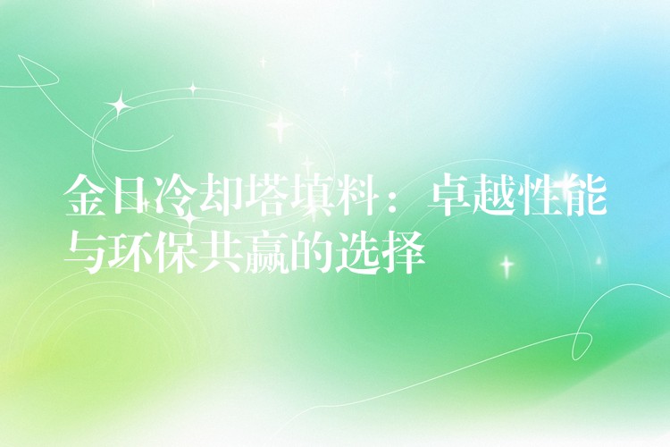 金日冷却塔填料：卓越性能与环保共赢的选择