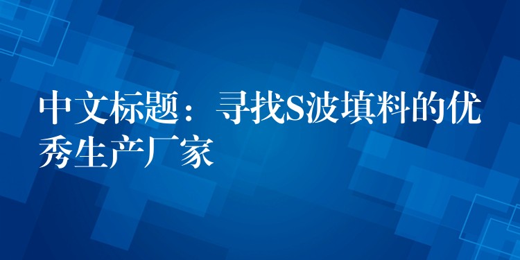 中文标题：寻找S波填料的优秀生产厂家