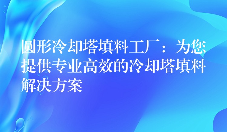 圆形冷却塔填料工厂：为您提供专业高效的冷却塔填料解决方案