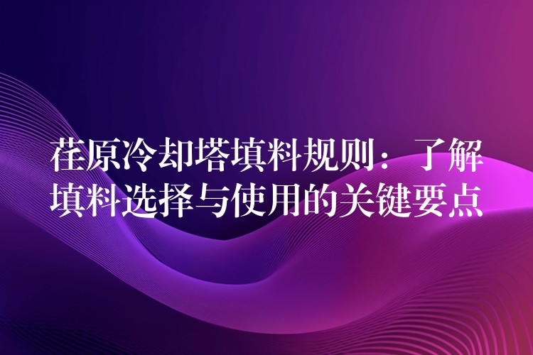荏原冷却塔填料规则：了解填料选择与使用的关键要点