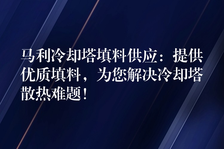 马利冷却塔填料供应：提供优质填料，为您解决冷却塔散热难题！