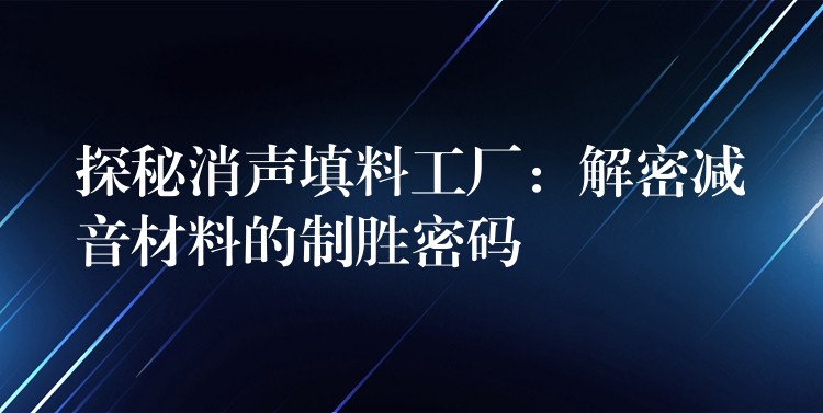 探秘消声填料工厂：解密减音材料的制胜密码