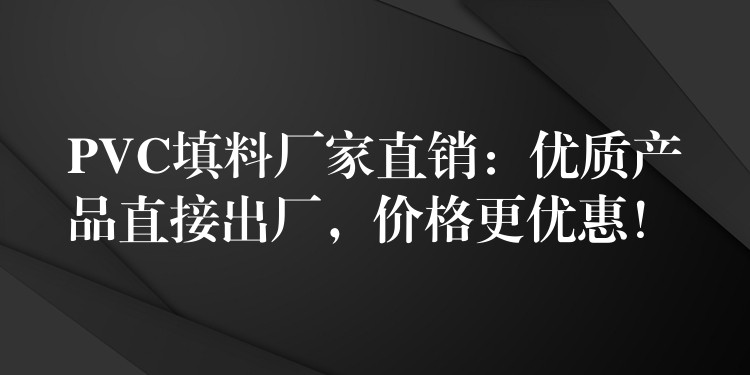 PVC填料厂家直销：优质产品直接出厂，价格更优惠！