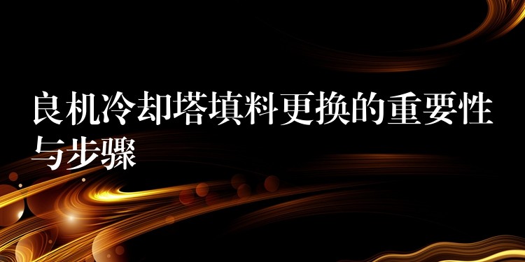 良机冷却塔填料更换的重要性与步骤