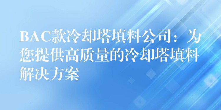 BAC款冷却塔填料公司：为您提供高质量的冷却塔填料解决方案