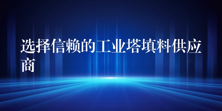 选择信赖的工业塔填料供应商