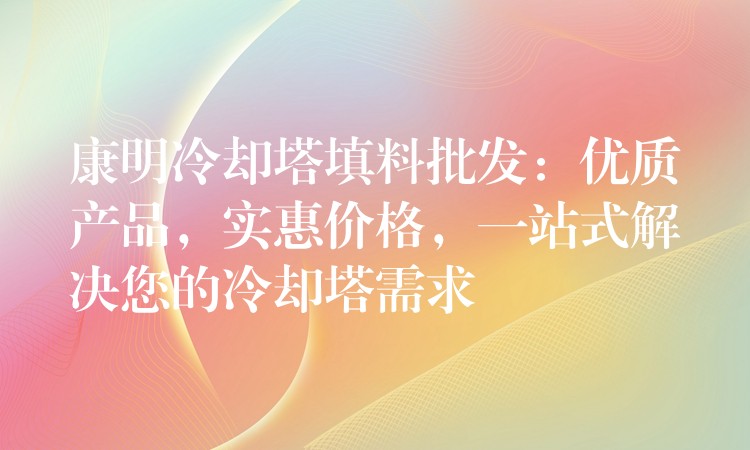 康明冷却塔填料批发：优质产品，实惠价格，一站式解决您的冷却塔需求