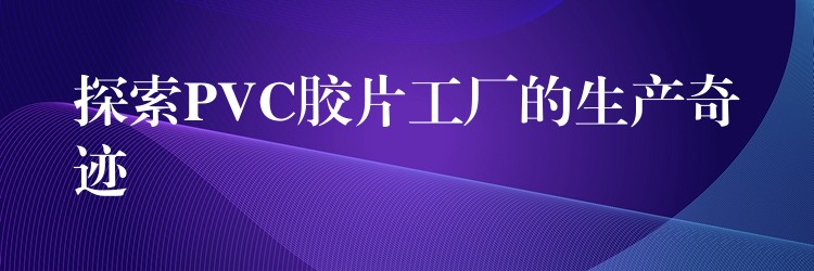 探索PVC胶片工厂的生产奇迹