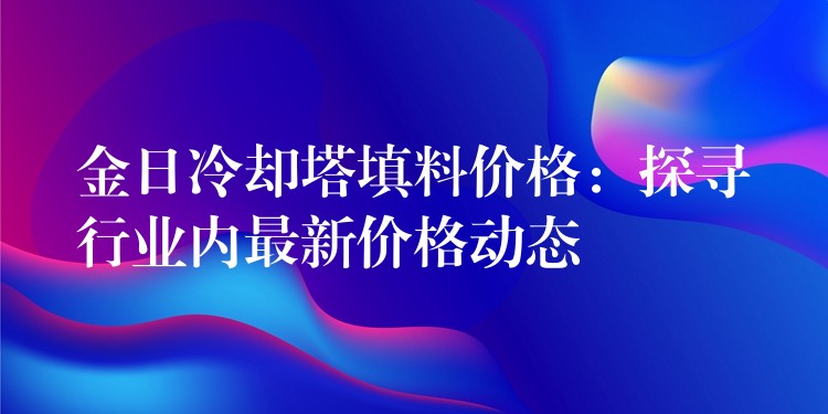 金日冷却塔填料价格：探寻行业内最新价格动态