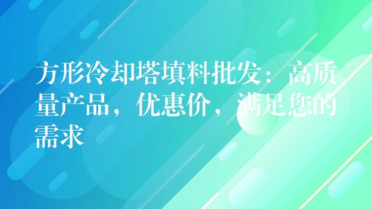 方形冷却塔填料批发：高质量产品，优惠价，满足您的需求