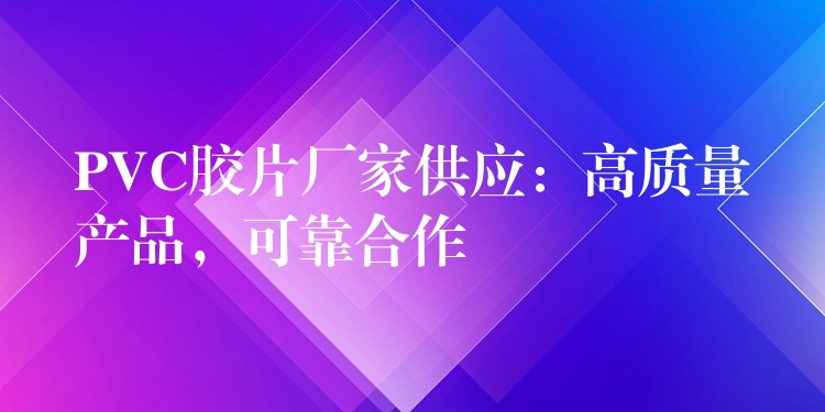 PVC胶片厂家供应：高质量产品，可靠合作