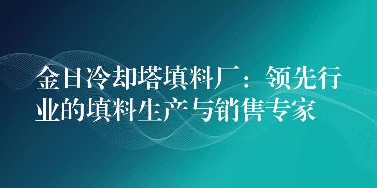 金日冷却塔填料厂：领先行业的填料生产与销售专家