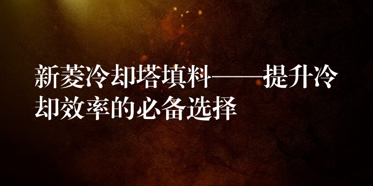 新菱冷却塔填料——提升冷却效率的必备选择