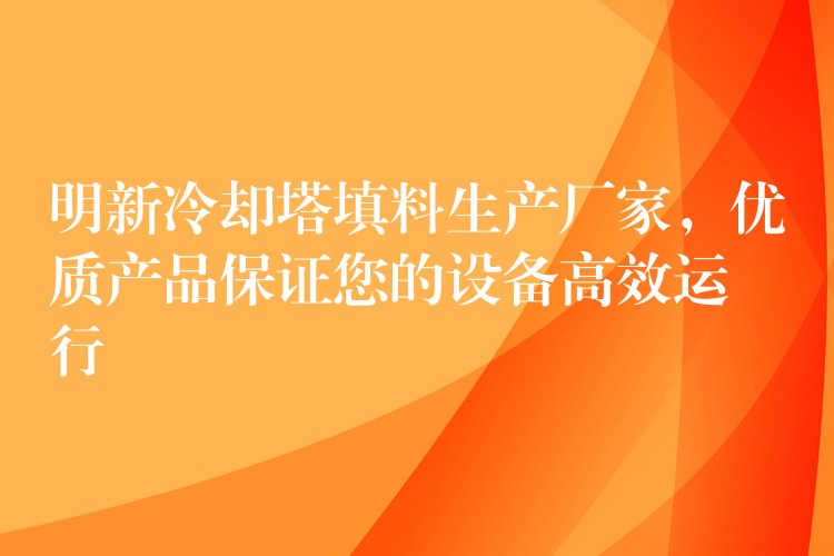 明新冷却塔填料生产厂家，优质产品保证您的设备高效运行