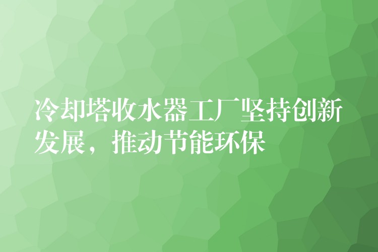 冷却塔收水器工厂坚持创新发展，推动节能环保