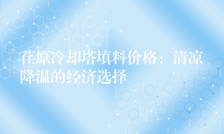 荏原冷却塔填料价格：清凉降温的经济选择