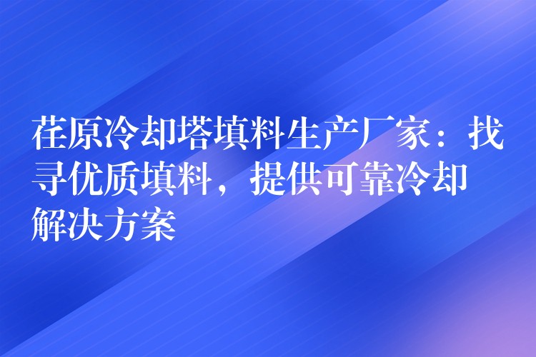 荏原冷却塔填料生产厂家：找寻优质填料，提供可靠冷却解决方案
