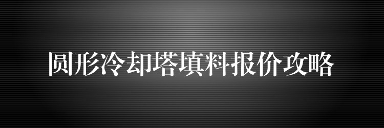 圆形冷却塔填料报价攻略