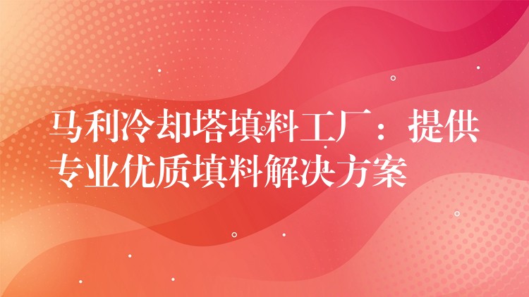 马利冷却塔填料工厂：提供专业优质填料解决方案