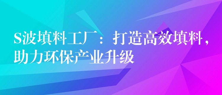 S波填料工厂：打造高效填料，助力环保产业升级