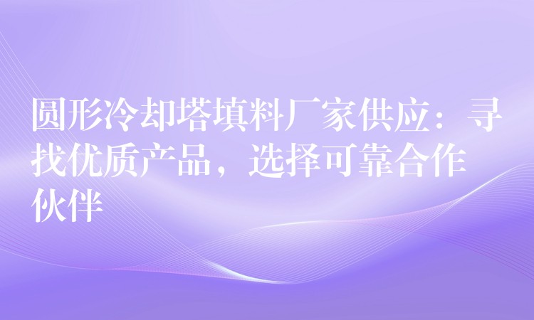 圆形冷却塔填料厂家供应：寻找优质产品，选择可靠合作伙伴