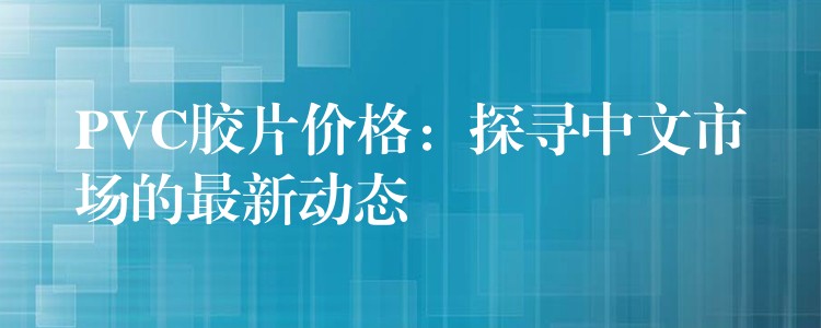 PVC胶片价格：探寻中文市场的最新动态