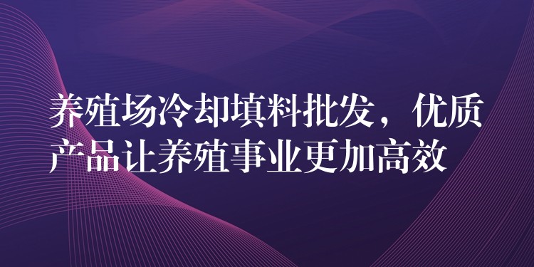 养殖场冷却填料批发，优质产品让养殖事业更加高效