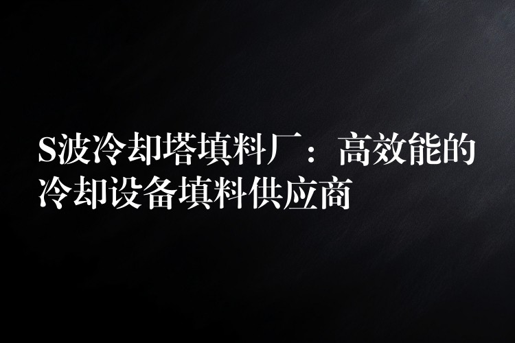 S波冷却塔填料厂：高效能的冷却设备填料供应商
