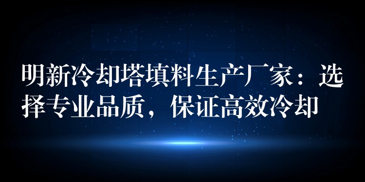 明新冷却塔填料生产厂家：选择专业品质，保证高效冷却