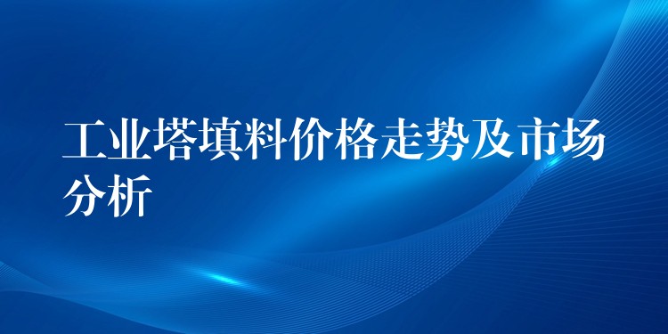 工业塔填料价格走势及市场分析