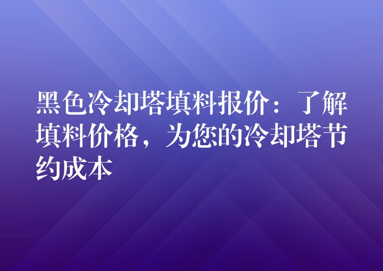 黑色冷却塔填料报价：了解填料价格，为您的冷却塔节约成本