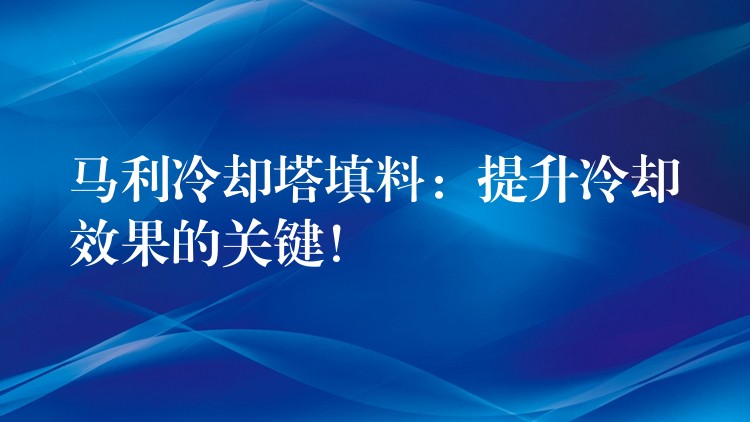 马利冷却塔填料：提升冷却效果的关键！