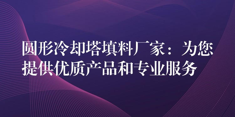 圆形冷却塔填料厂家：为您提供优质产品和专业服务
