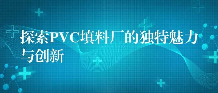 探索PVC填料厂的独特魅力与创新
