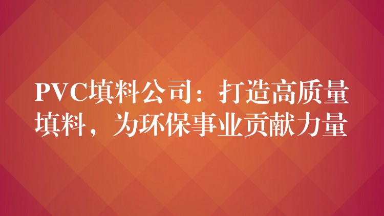 PVC填料公司：打造高质量填料，为环保事业贡献力量