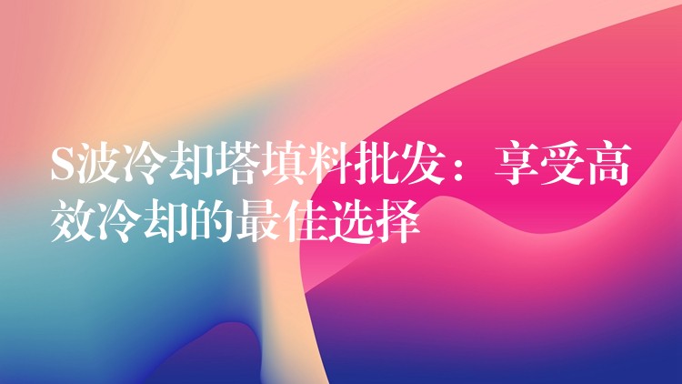 S波冷却塔填料批发：享受高效冷却的最佳选择