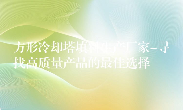 方形冷却塔填料生产厂家-寻找高质量产品的最佳选择