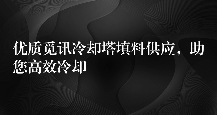 优质觅讯冷却塔填料供应，助您高效冷却