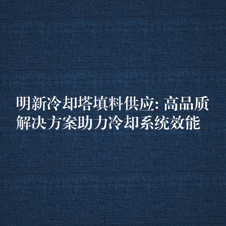 明新冷却塔填料供应: 高品质解决方案助力冷却系统效能