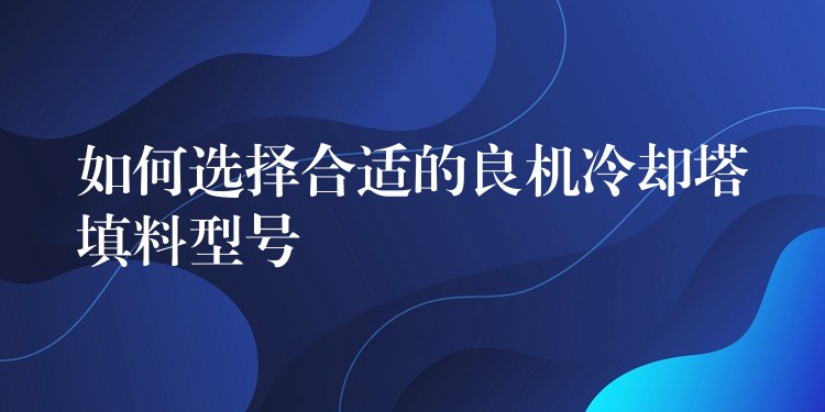 如何选择合适的良机冷却塔填料型号