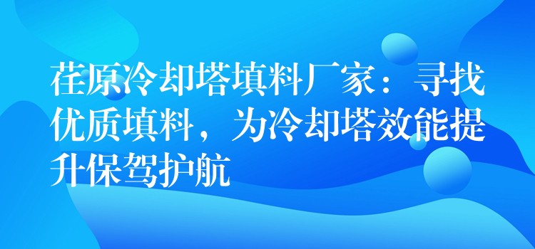 荏原冷却塔填料厂家：寻找优质填料，为冷却塔效能提升保驾护航