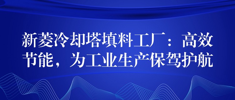 新菱冷却塔填料工厂：高效节能，为工业生产保驾护航