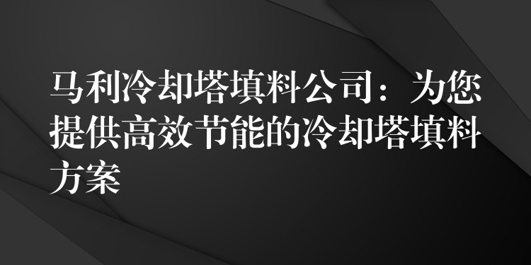 马利冷却塔填料公司：为您提供高效节能的冷却塔填料方案