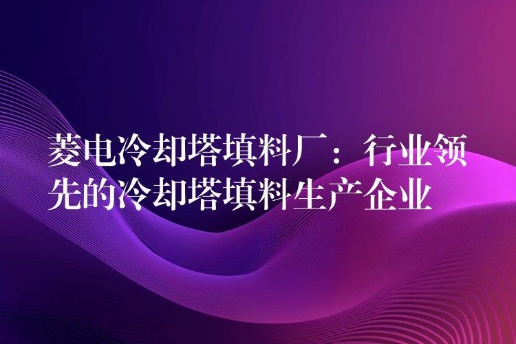 菱电冷却塔填料厂：行业领先的冷却塔填料生产企业