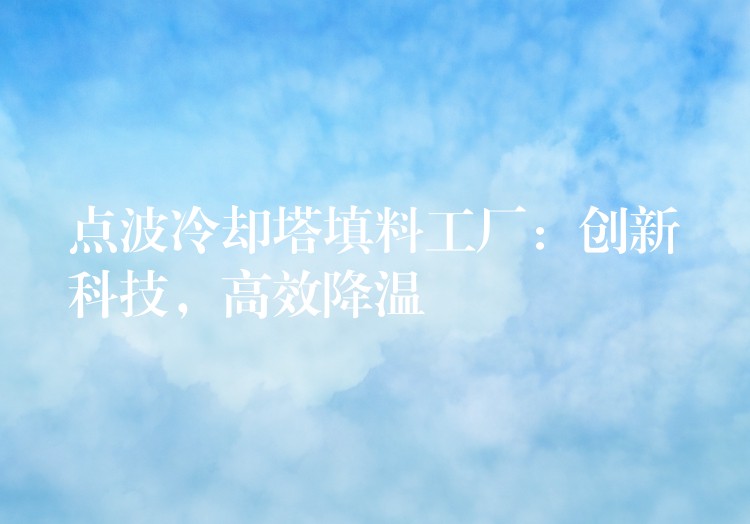 点波冷却塔填料工厂：创新科技，高效降温