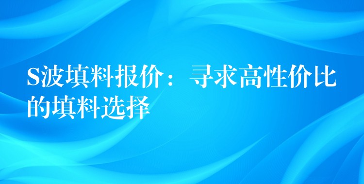 S波填料报价：寻求高性价比的填料选择