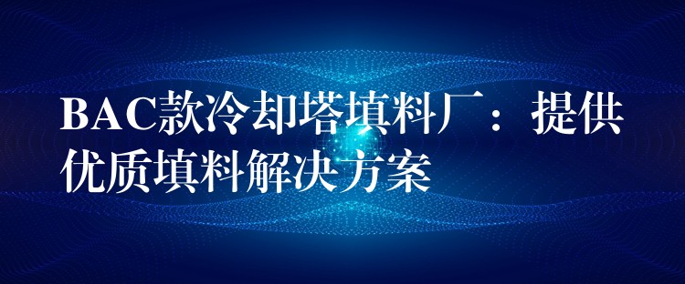 BAC款冷却塔填料厂：提供优质填料解决方案