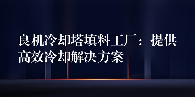 良机冷却塔填料工厂：提供高效冷却解决方案