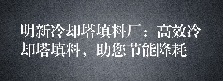 明新冷却塔填料厂：高效冷却塔填料，助您节能降耗